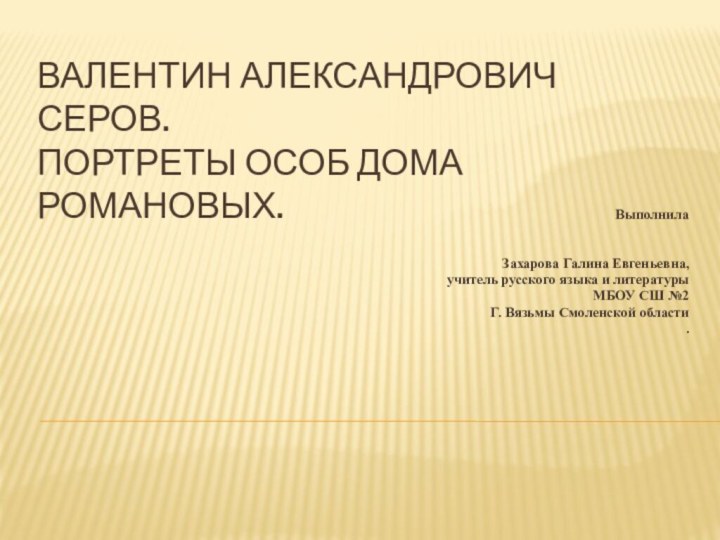 Валентин Александрович Серов. Портреты особ дома Романовых. Выполнила  Захарова Галина Евгеньевна, учитель