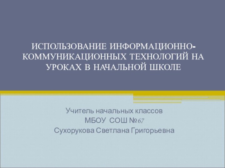 ИСПОЛЬЗОВАНИЕ ИНФОРМАЦИОННО-КОММУНИКАЦИОННЫХ ТЕХНОЛОГИЙ НА УРОКАХ В НАЧАЛЬНОЙ ШКОЛЕ  Учитель начальных классов