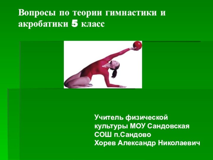 Вопросы по теории гимнастики и акробатики 5 классУчитель физической культуры МОУ Сандовская