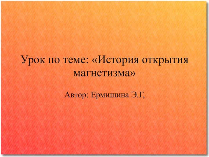 Урок по теме: «История открытия магнетизма»Автор: Ермишина Э.Г,