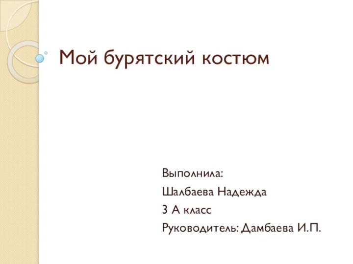 Мой бурятский костюмВыполнила: Шалбаева Надежда3 А классРуководитель: Дамбаева И.П.