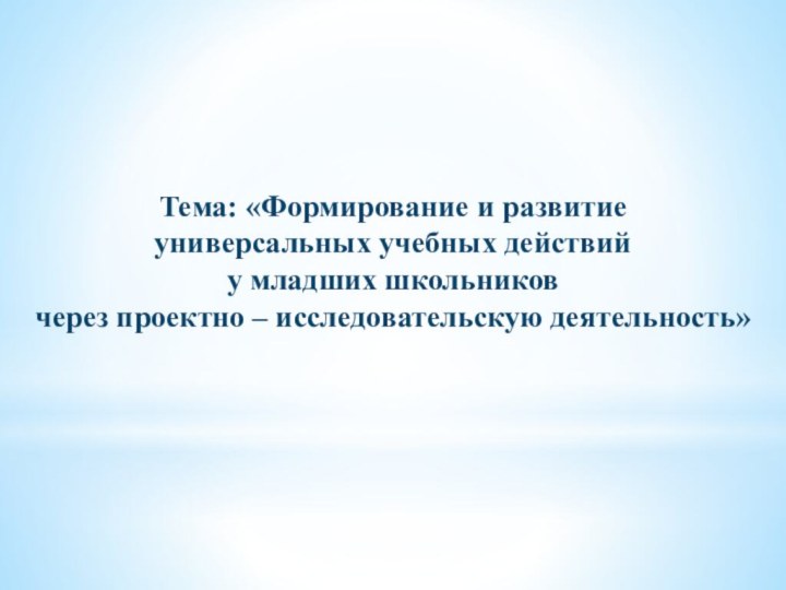 Тема: «Формирование и развитие универсальных учебных действийу младших школьниковчерез проектно – исследовательскую деятельность»