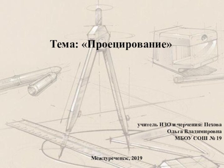 Тема: «Проецирование»учитель ИЗО и черчения: Пехова Ольга ВладимировнаМБОУ СОШ № 19Междуреченск, 2019