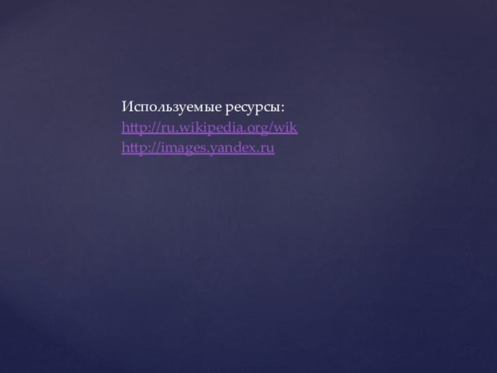 Используемые ресурсы:http://ru.wikipedia.org/wikhttp://images.yandex.ru