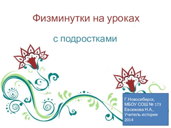 Физминутки на урокахс подросткамиГ.Новосибирск, МБОУ СОШ № 173Евсюкова Н.А., Учитель истории2014