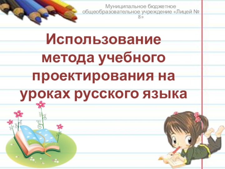 Использование  метода учебного проектирования на уроках русского языкаМуниципальное бюджетное общеобразовательное учреждение «Лицей № 8»