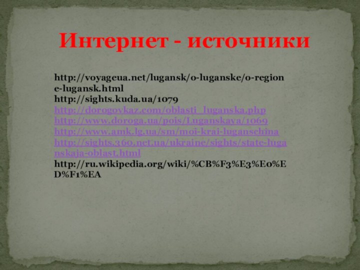 Интернет - источникиhttp://voyageua.net/lugansk/o-luganske/o-regione-lugansk.html http://sights.kuda.ua/1079http://dorogovkaz.com/oblasti_luganska.phphttp://www.doroga.ua/pois/Luganskaya/1069http://www.amk.lg.ua/sm/moi-krai-luganschinahttp://sights.360.net.ua/ukraine/sights/state-luganskaja-oblast.htmlhttp://ru.wikipedia.org/wiki/%CB%F3%E3%E0%ED%F1%EA