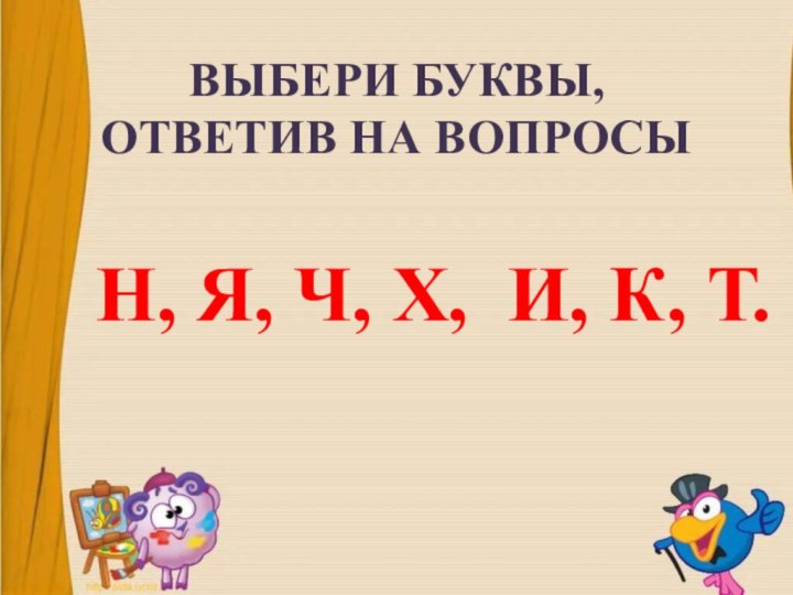 ВЫБЕРИ БУКВЫ, ОТВЕТИВ НА ВОПРОСЫН, Я, Ч, Х,  И, К, Т.