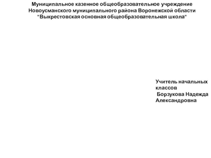 Учитель начальных классов Борзукова Надежда АлександровнаМуниципальное казенное общеобразовательное учреждение Новоусманского муниципального района