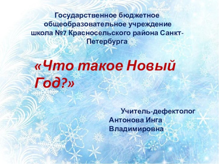 Государственное бюджетное общеобразовательное учреждениешкола №7 Красносельского района Санкт-Петербурга«Что такое Новый Год?»Учитель-дефектологАнтонова Инга Владимировна