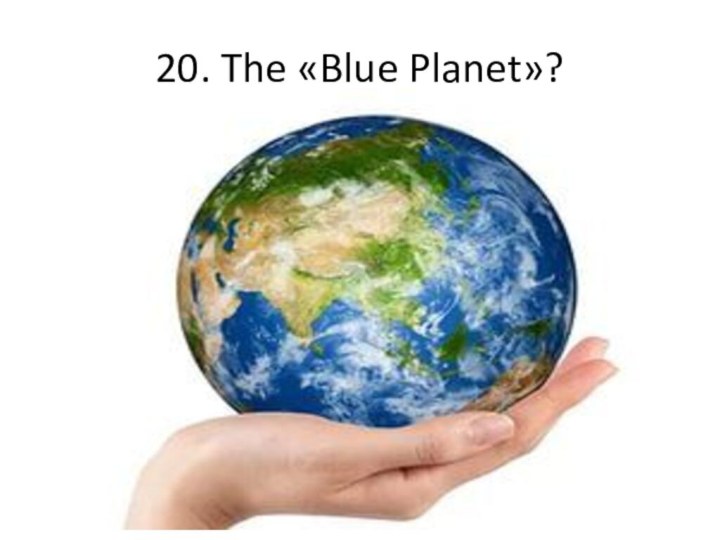 20. The «Blue Planet»?