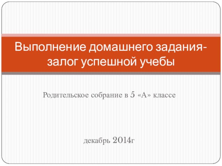 Родительское собрание в 5 «А» класседекабрь 2014гВыполнение домашнего задания- залог успешной учебы