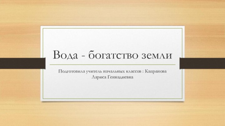 Вода - богатство землиПодготовила учитель начальных классов : Капранова Лариса Геннадиевна