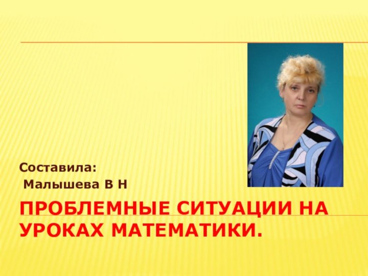 Проблемные ситуации на уроках математики.Составила: Малышева В Н