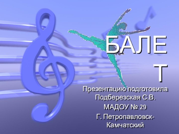 БАЛЕТПрезентацию подготовила Подберезская С.В.МАДОУ № 29Г. Петропавловск-Камчатский