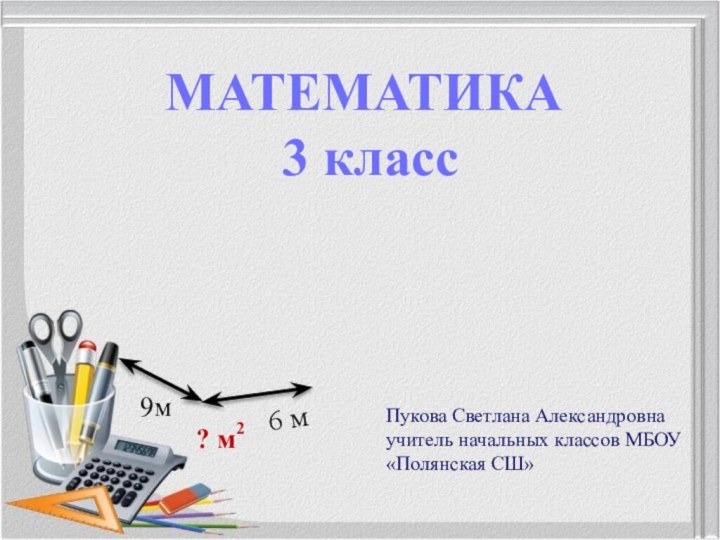 Пукова Светлана Александровна учитель начальных классов МБОУ «Полянская СШ» 9м6 м? м2МАТЕМАТИКА 3 класс
