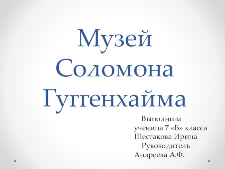 Музей Соломона Гуггенхайма  Выполнила ученица 7 «Б» классаШестакова Ирина  РуководительАндреева А.Ф.