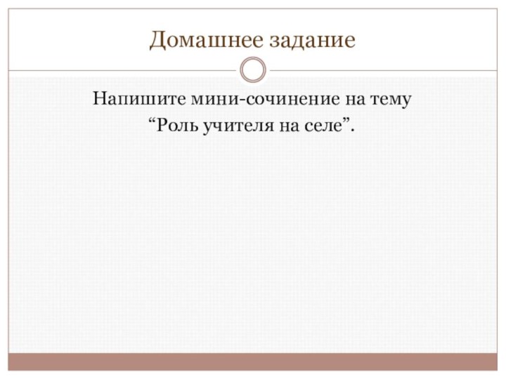 Домашнее заданиеНапишите мини-сочинение на тему “Роль учителя на селе”.