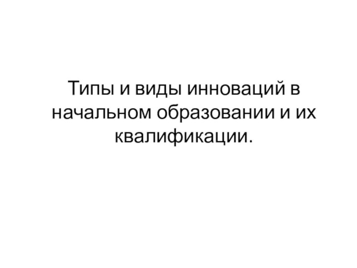 Типы и виды инноваций в начальном образовании и их квалификации.