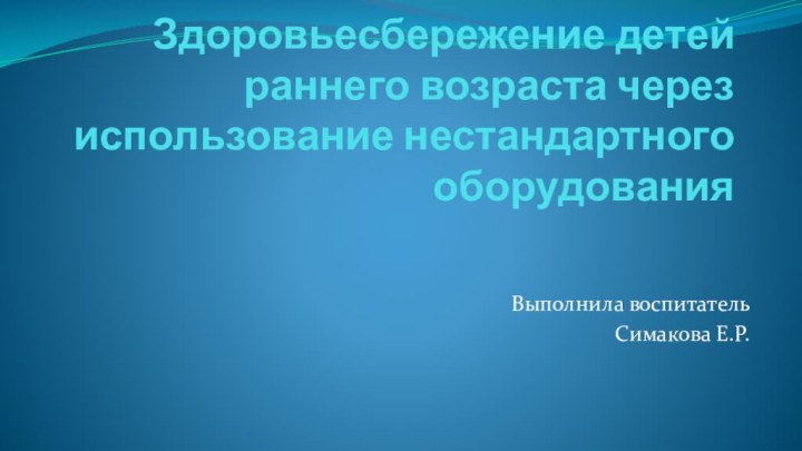 Здоровьесбережение детей раннего возраста через использование нестандартного оборудованияВыполнила воспитатель Симакова Е.Р.