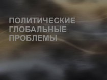 Презентация по обществознанию на тему Политические глобальные проблемы человечества (11 класс)