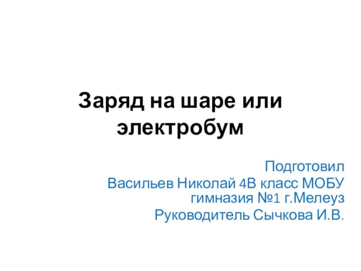 Заряд на шаре или  электробумПодготовил Васильев Николай 4В класс МОБУ гимназия №1 г.МелеузРуководитель Сычкова И.В.