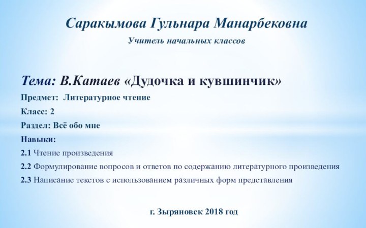 Саракымова Гульнара МанарбековнаУчитель начальных классовТема: В.Катаев «Дудочка и кувшинчик»Предмет: Литературное чтениеКласс: 2Раздел: