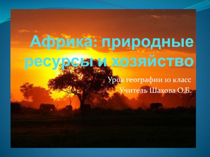 Африка: природные ресурсы и хозяйствоУрок географии 10 классУчитель Шахова О.Б.