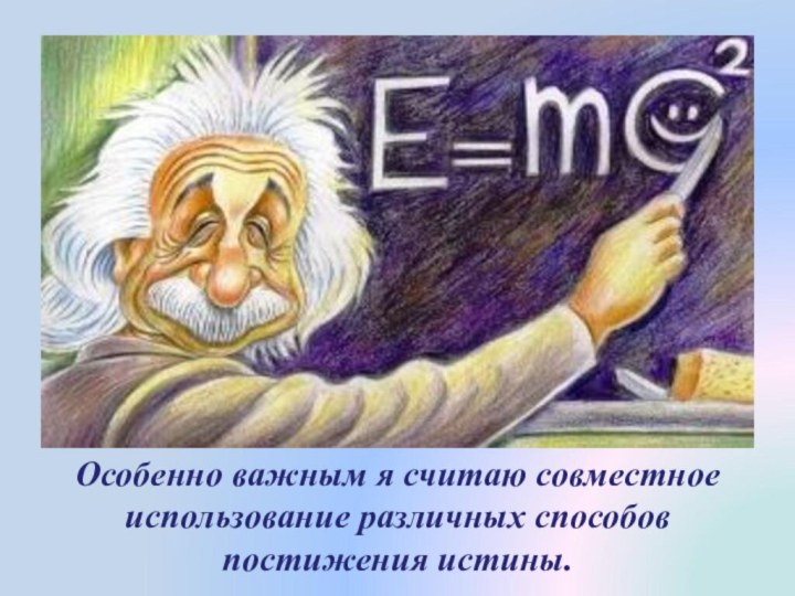 Особенно важным я считаю совместное использование различных способов постижения истины.