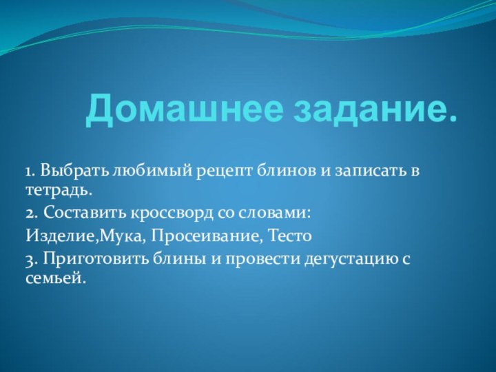 Домашнее задание.1. Выбрать любимый рецепт блинов и записать в тетрадь.2. Составить кроссворд