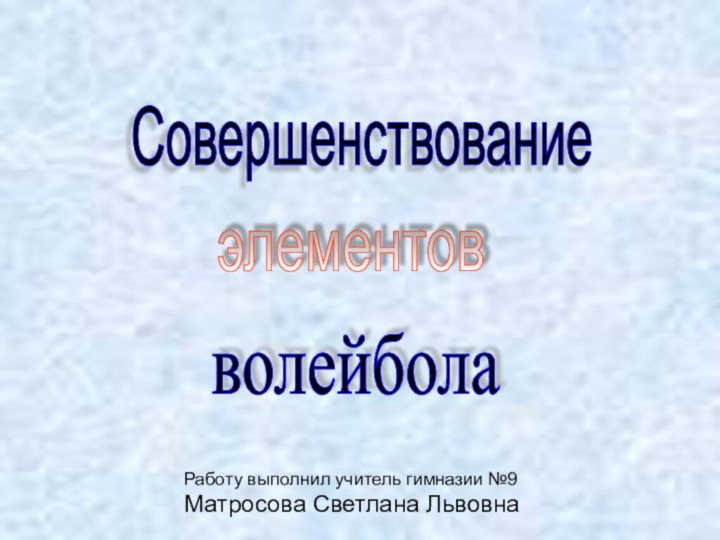 СовершенствованиеэлементовволейболаРаботу выполнил учитель гимназии №9Матросова Светлана Львовна