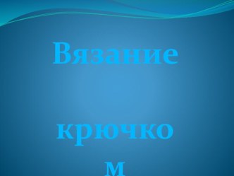 Презентация по технологии Вязание крючком