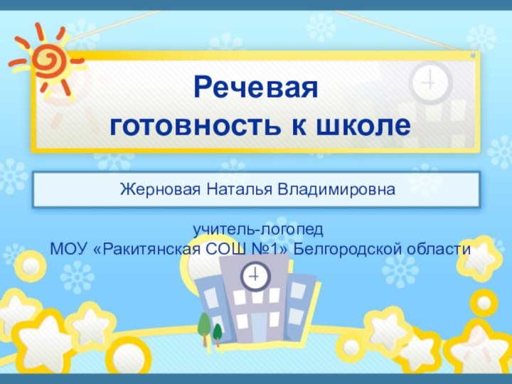 Речевая  готовность к школеЖерновая Наталья Владимировнаучитель-логопед МОУ «Ракитянская СОШ №1» Белгородской области