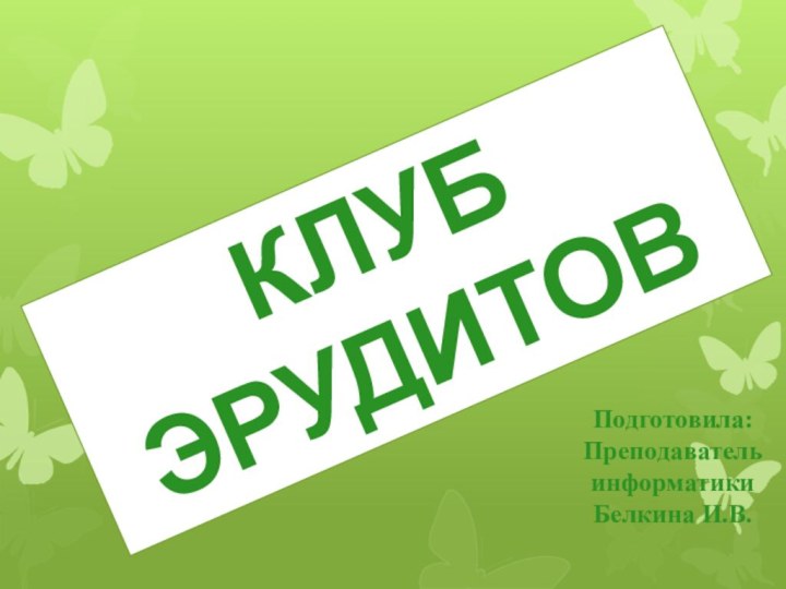 Клуб ЭрудитовПодготовила: Преподавательинформатики Белкина И.В.