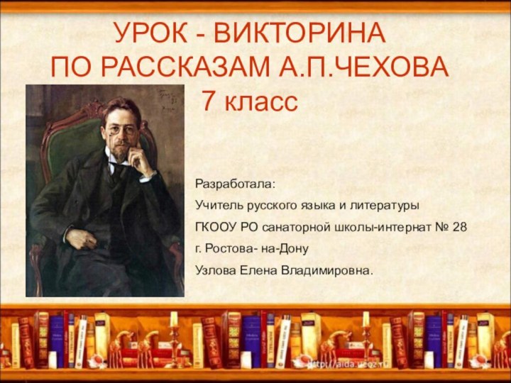 УРОК - ВИКТОРИНА  ПО РАССКАЗАМ А.П.ЧЕХОВА 7 классРазработала:Учитель русского языка и