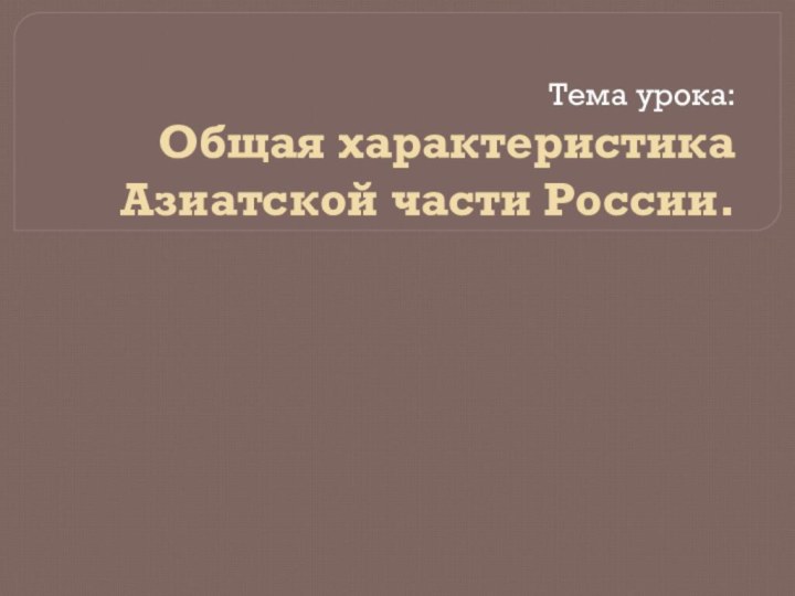 Тема урока: Общая характеристика Азиатской части России.