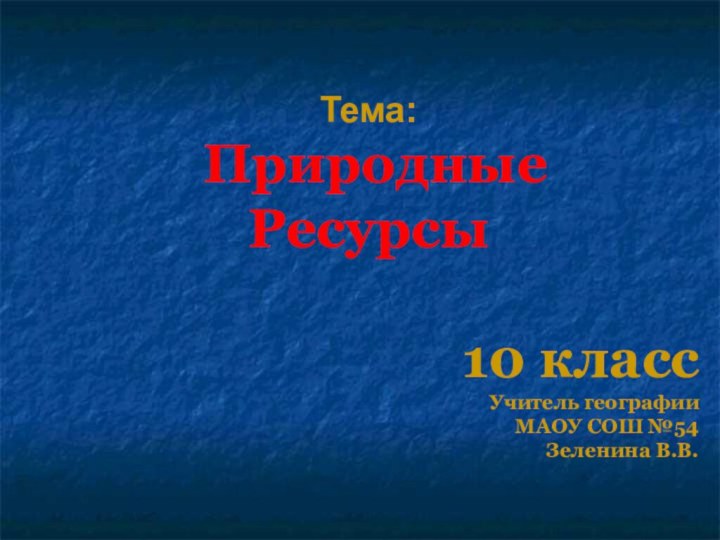 Тема: Природные Ресурсы 10 классУчитель географии МАОУ СОШ №54Зеленина В.В.