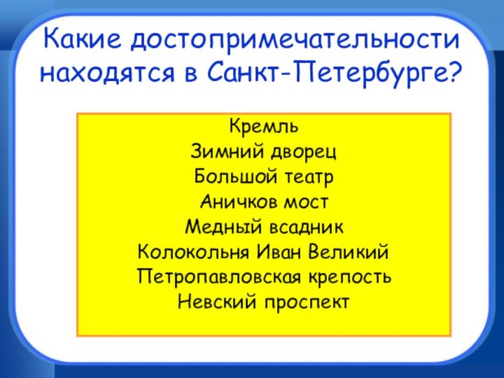 Какие достопримечательности находятся в Санкт-Петербурге?КремльЗимний дворецБольшой театрАничков мостМедный всадникКолокольня Иван ВеликийПетропавловская крепостьНевский проспект