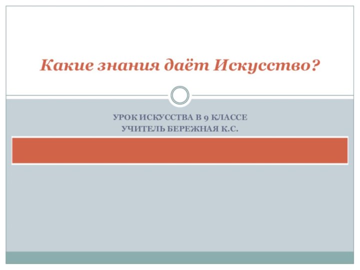 УРОК ИСКУССТВА В 9 КЛАССЕУЧИТЕЛЬ БЕРЕЖНАЯ К.С.Какие знания даёт Искусство?