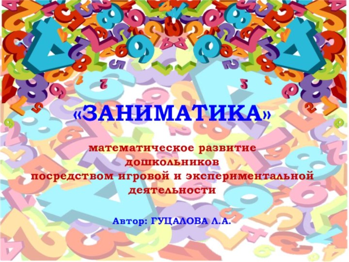 «ЗАНИМАТИКА» математическое развитие дошкольников посредством игровой и экспериментальной деятельности Автор: ГУЦАЛОВА Л.А.