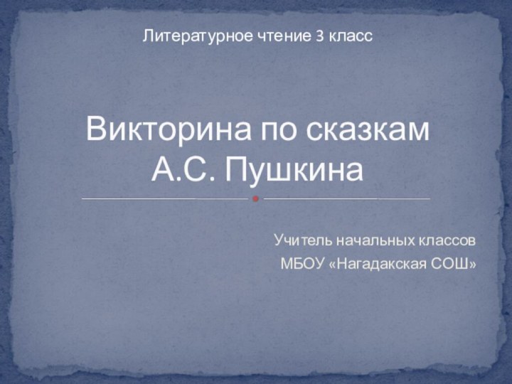 Учитель начальных классов  МБОУ «Нагадакская СОШ»Викторина по сказкам  А.С. ПушкинаЛитературное чтение 3 класс