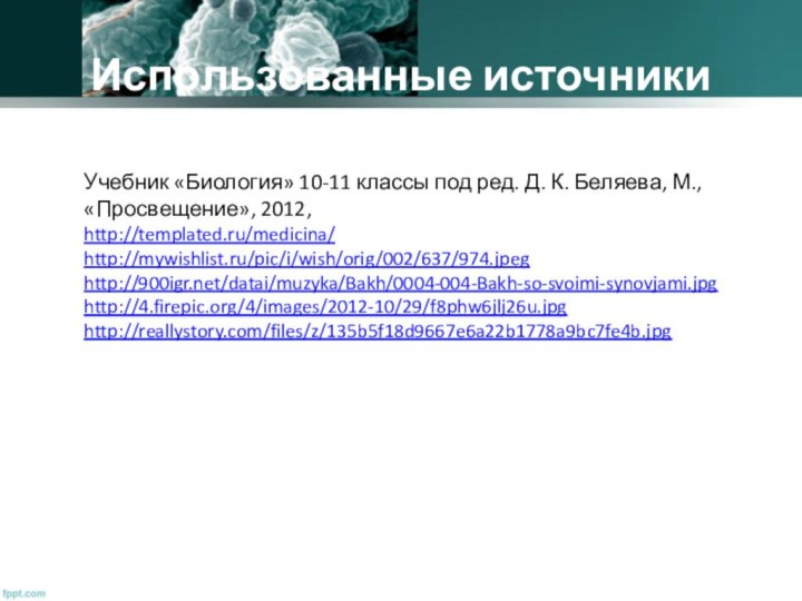 Использованные источникиУчебник «Биология» 10-11 классы под ред. Д. К. Беляева, М., «Просвещение», 2012, http://templated.ru/medicina/http://mywishlist.ru/pic/i/wish/orig/002/637/974.jpeghttp:///datai/muzyka/Bakh/0004-004-Bakh-so-svoimi-synovjami.jpghttp://4.firepic.org/4/images/2012-10/29/f8phw6jlj26u.jpg http://reallystory.com/files/z/135b5f18d9667e6a22b1778a9bc7fe4b.jpg