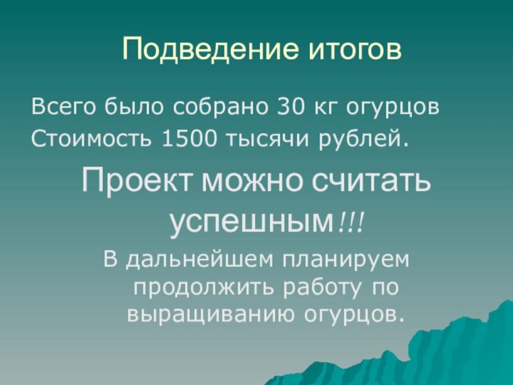 Подведение итоговВсего было собрано 30 кг огурцов Стоимость 1500 тысячи рублей.Проект можно
