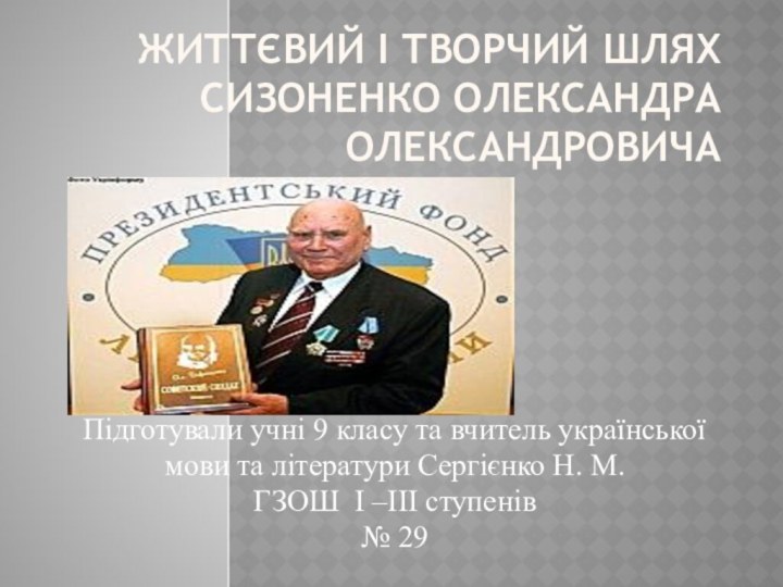 Життєвий і творчий шлях  Сизоненко Олександра ОлександровичаПідготували учні 9 класу та