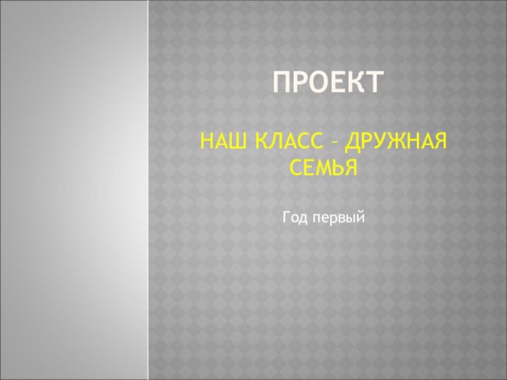 ПРОЕКТНАШ КЛАСС – ДРУЖНАЯ СЕМЬЯГод первый