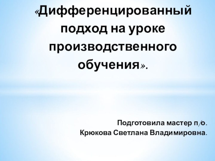 Подготовила мастер п/о.Крюкова Светлана Владимировна.«Дифференцированный подход на уроке производственного обучения».