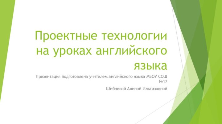 Проектные технологии на уроках английского языкаПрезентация подготовлена учителем английского языка МБОУ СОШ №17Шибневой Алиной Ильгизовной