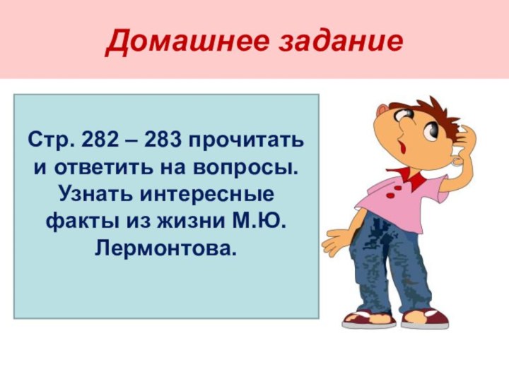 Домашнее заданиеСтр. 282 – 283 прочитатьи ответить на вопросы.Узнать интересные факты из жизни М.Ю.Лермонтова.