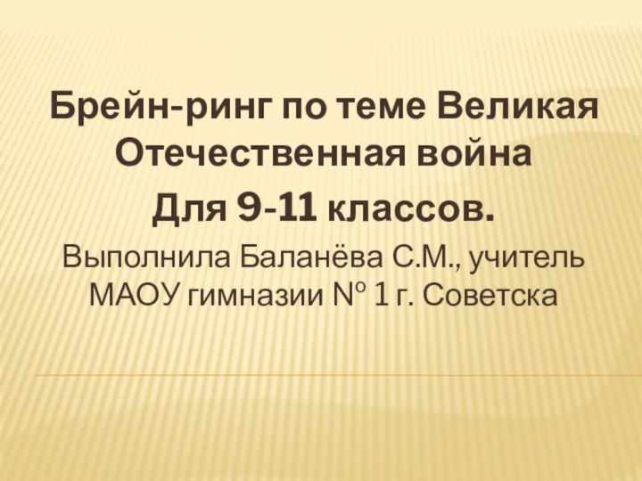 Брейн-ринг по теме Великая Отечественная войнаДля 9-11 классов.Выполнила Баланёва С.М., учитель МАОУ