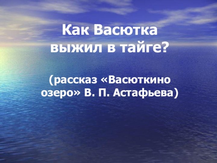 Как Васютка выжил в тайге?  (рассказ «Васюткино озеро» В. П. Астафьева)